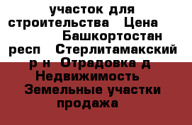 участок для строительства › Цена ­ 400 000 - Башкортостан респ., Стерлитамакский р-н, Отрадовка д. Недвижимость » Земельные участки продажа   